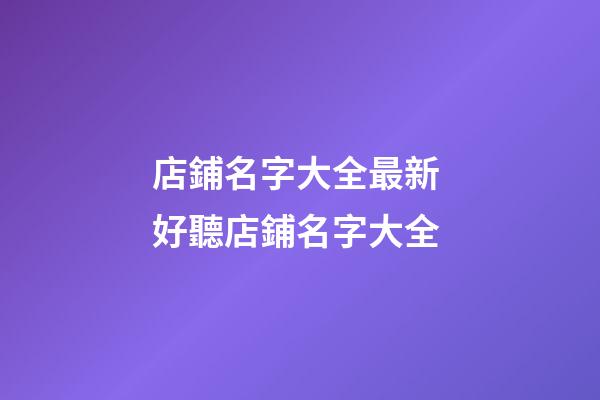 店鋪名字大全最新 好聽店鋪名字大全